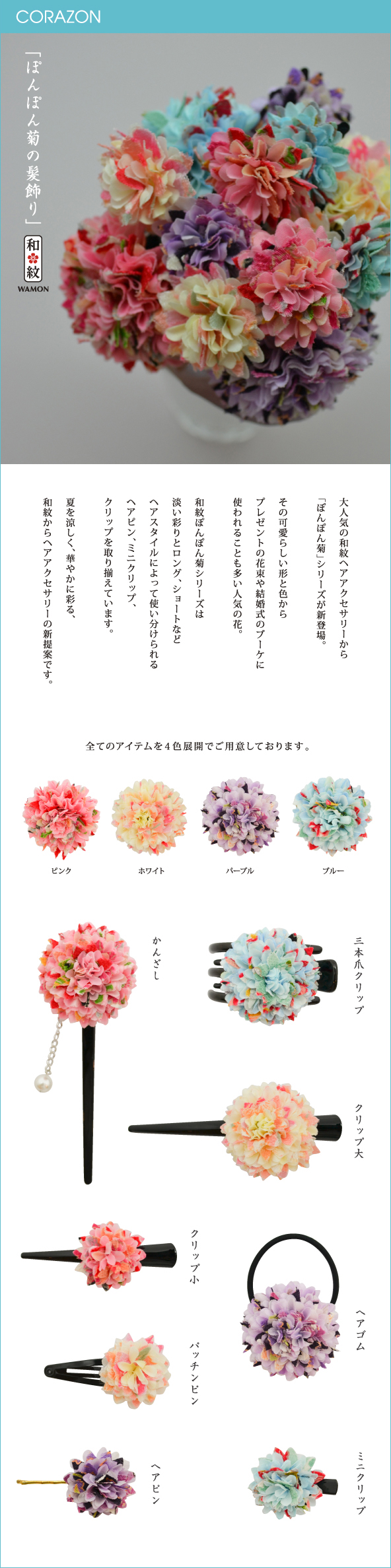 CORAZONメルマガ　20150707<br>

「ぽんぽん菊の髪飾り」<br>
大人気のヘアアクセサリーから<br>
「ぽんぽん菊」シリーズが新登場。<br>
その可愛いらしい形と色から<br>
プレゼントの花束や結婚式のブーケに<br>
使われることも多い人気の花。<br>
和紋ぽんぽん菊シリーズは<br>
淡い彩りとロング、ショートなど<br>
ヘアスタイルによって使い分けられる<br>
ヘアピン、ミニクリップ、<br>
クリップを取り揃えています。<br>
夏を涼しく、華やかに彩る、<br>
和紋からヘアアクセサリーの新提案です。<br>
<br>
